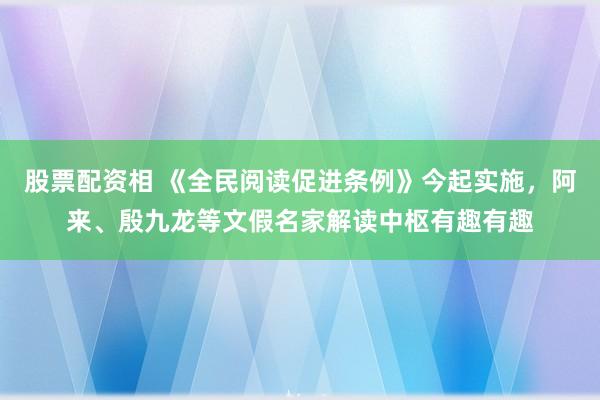 股票配资相 《全民阅读促进条例》今起实施，阿来、殷九龙等文假名家解读中枢有趣有趣