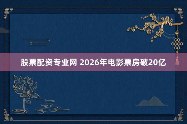 股票配资专业网 2026年电影票房破20亿