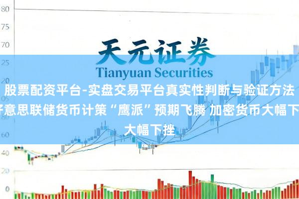 股票配资平台-实盘交易平台真实性判断与验证方法 好意思联储货币计策“鹰派”预期飞腾 加密货币大幅下挫