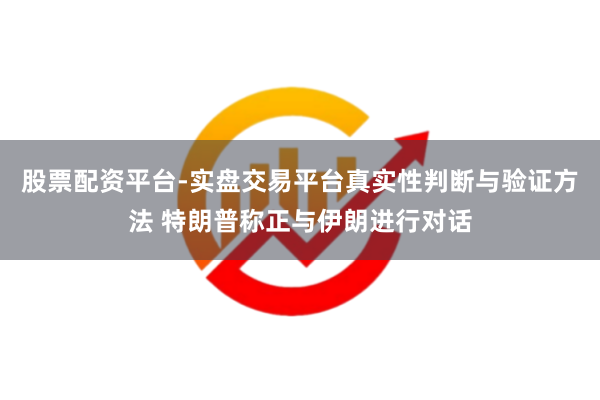 股票配资平台-实盘交易平台真实性判断与验证方法 特朗普称正与伊朗进行对话