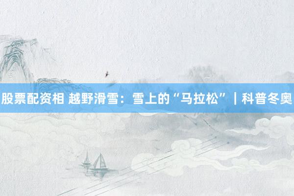 股票配资相 越野滑雪：雪上的“马拉松”｜科普冬奥