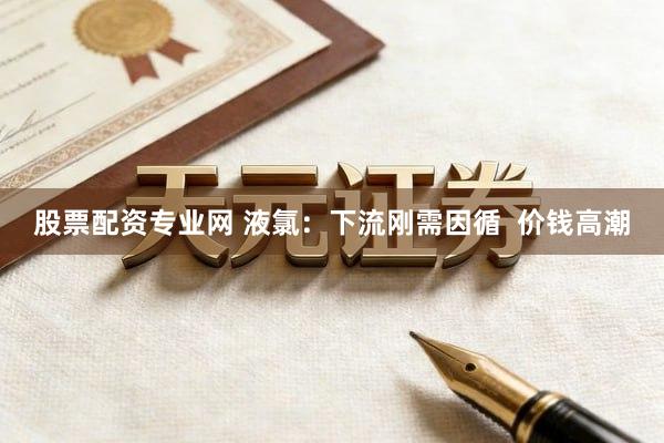 股票配资专业网 液氯：下流刚需因循  价钱高潮