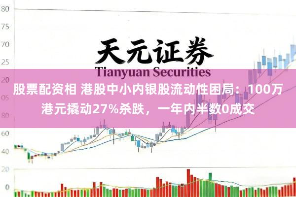 股票配资相 港股中小内银股流动性困局：100万港元撬动27%杀跌，一年内半数0成交