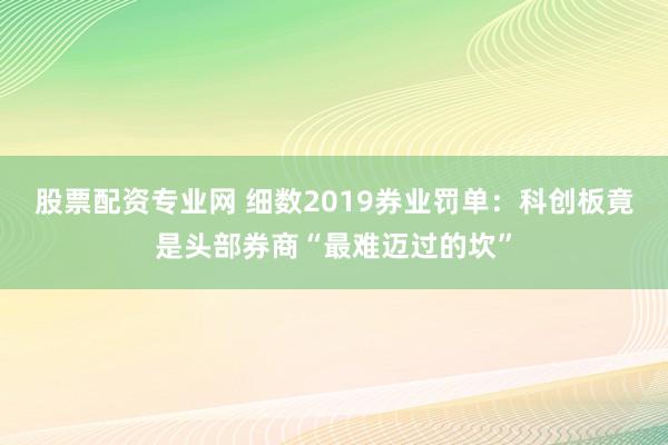 股票配资专业网 细数2019券业罚单：科创板竟是头部券商“最难迈过的坎”