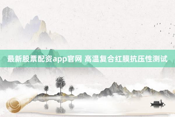 最新股票配资app官网 高温复合红膜抗压性测试