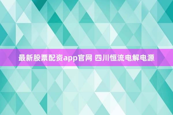 最新股票配资app官网 四川恒流电解电源