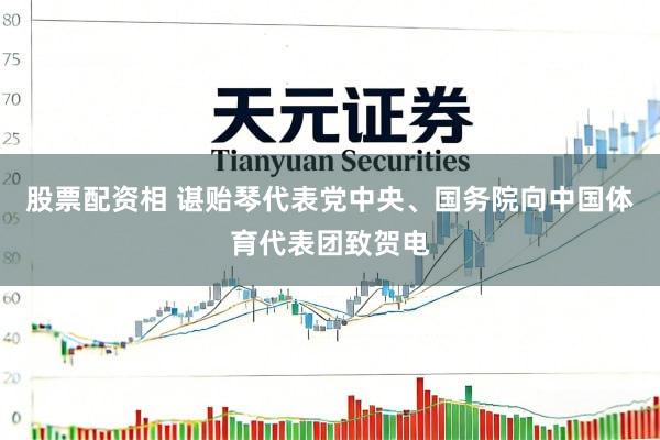 股票配资相 谌贻琴代表党中央、国务院向中国体育代表团致贺电