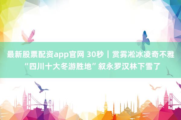 最新股票配资app官网 30秒｜赏雾凇冰凌奇不雅 “四川十大冬游胜地”叙永罗汉林下雪了