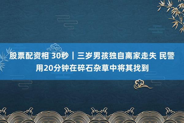股票配资相 30秒｜三岁男孩独自离家走失 民警用20分钟在碎石杂草中将其找到
