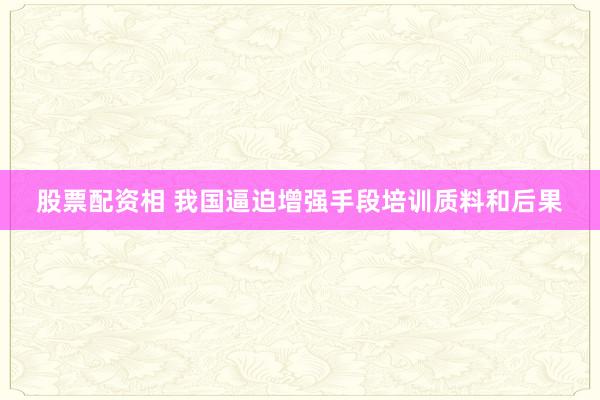 股票配资相 我国逼迫增强手段培训质料和后果