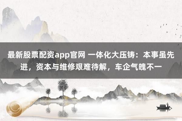 最新股票配资app官网 一体化大压铸：本事虽先进，资本与维修艰难待解，车企气魄不一