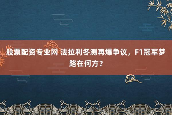 股票配资专业网 法拉利冬测再爆争议，F1冠军梦路在何方？