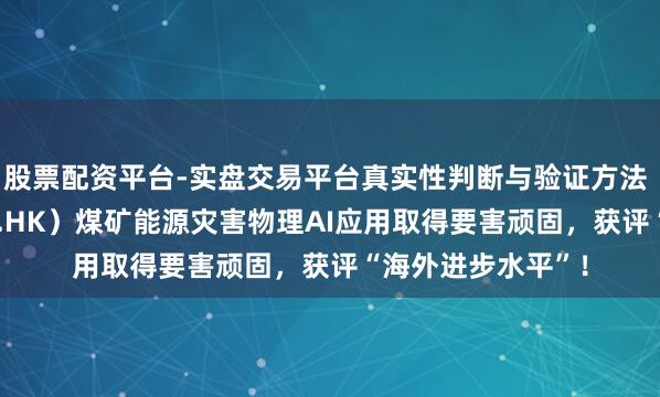 股票配资平台-实盘交易平台真实性判断与验证方法 五一视界（6651.HK）煤矿能源灾害物理AI应用取得要害顽固，获评“海外进步水平”！