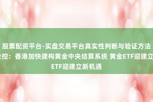 股票配资平台-实盘交易平台真实性判断与验证方法 百惠金控：香港加快建构黄金中央结算系统 黄金ETF迎建立新机遇