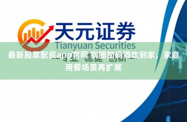 最新股票配资app官网 锅圈加码酒饮到家，家庭用餐场景再扩展