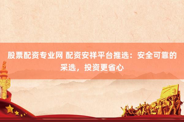 股票配资专业网 配资安祥平台推选：安全可靠的采选，投资更省心
