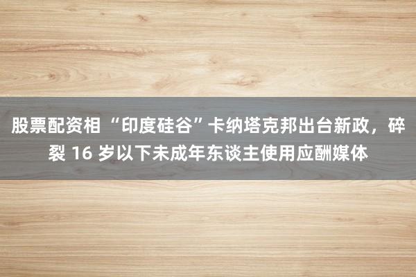 股票配资相 “印度硅谷”卡纳塔克邦出台新政，碎裂 16 岁以下未成年东谈主使用应酬媒体
