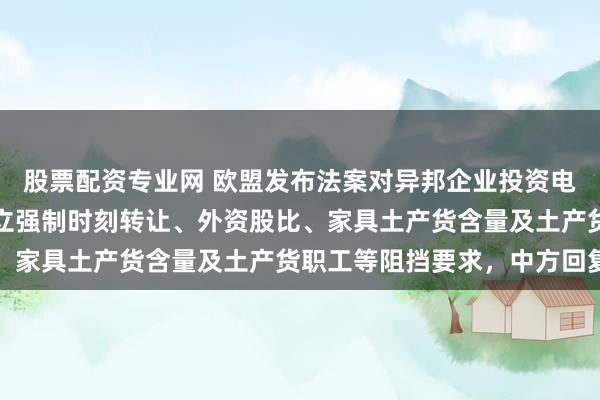 股票配资专业网 欧盟发布法案对异邦企业投资电动汽车、光伏等行业竖立强制时刻转让、外资股比、家具土产货含量及土产货职工等阻挡要求，中方回复