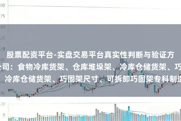 股票配资平台-实盘交易平台真实性判断与验证方法 山东金恒货架有限公司：食物冷库货架、仓库堆垛架、冷库仓储货架、巧固架尺寸、可拆卸巧固架专科制造前驱者