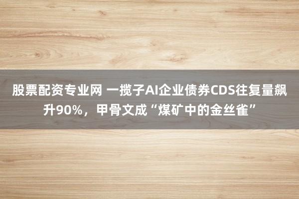 股票配资专业网 一揽子AI企业债券CDS往复量飙升90%，甲骨文成“煤矿中的金丝雀”