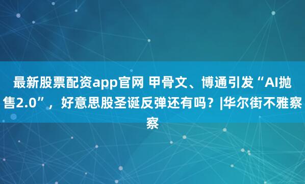 最新股票配资app官网 甲骨文、博通引发“AI抛售2.0”，好意思股圣诞反弹还有吗？|华尔街不雅察