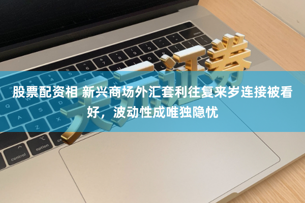 股票配资相 新兴商场外汇套利往复来岁连接被看好，波动性成唯独隐忧