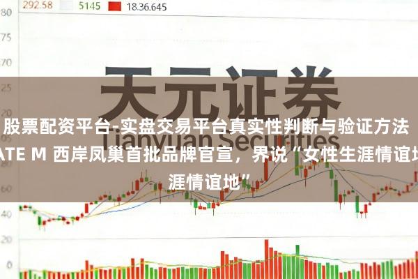 股票配资平台-实盘交易平台真实性判断与验证方法 GATE M 西岸凤巢首批品牌官宣，界说“女性生涯情谊地”