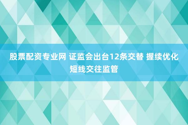 股票配资专业网 证监会出台12条交替 握续优化短线交往监管