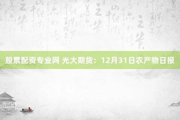 股票配资专业网 光大期货：12月31日农产物日报