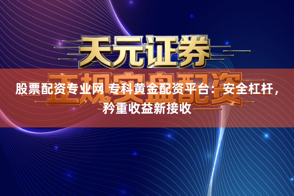 股票配资专业网 专科黄金配资平台：安全杠杆，矜重收益新接收