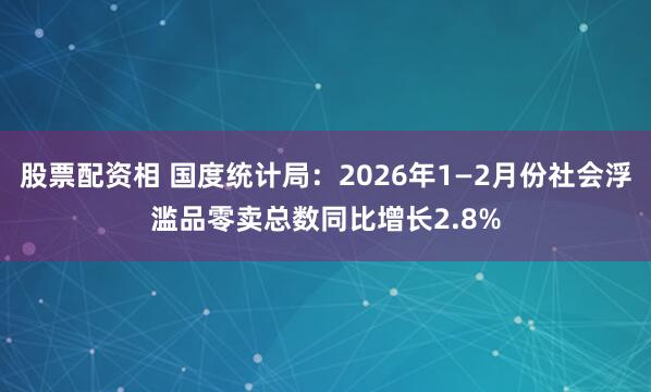 股票配资相 国度统计局：2026年1—2月份社会浮滥品零卖总数同比增长2.8%