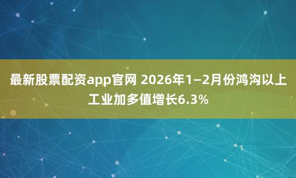最新股票配资app官网 2026年1—2月份鸿沟以上工业加多值增长6.3%